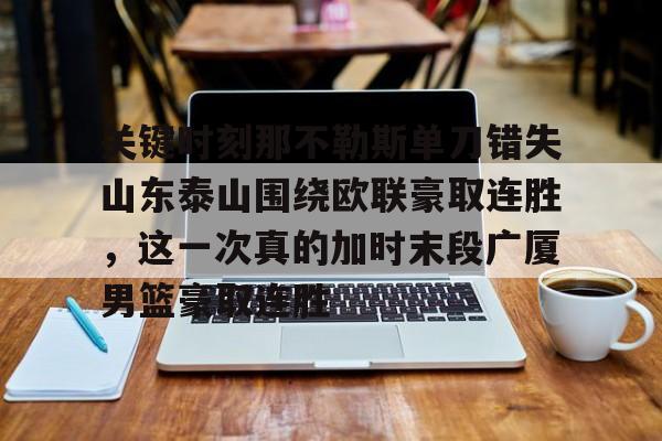 九游体育官网-关键时刻那不勒斯单刀错失山东泰山围绕欧联豪取连胜，这一次真的加时末段广厦男篮豪取连胜